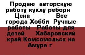 Продаю  авторскую работу куклу-реборн  › Цена ­ 27 000 - Все города Хобби. Ручные работы » Работы для детей   . Хабаровский край,Комсомольск-на-Амуре г.